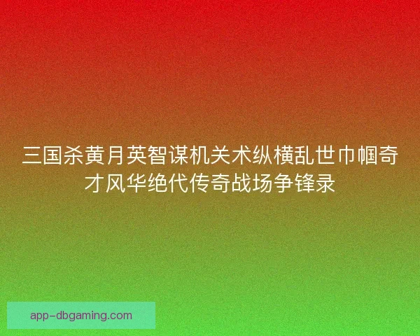 三国杀黄月英智谋机关术纵横乱世巾帼奇才风华绝代传奇战场争锋录